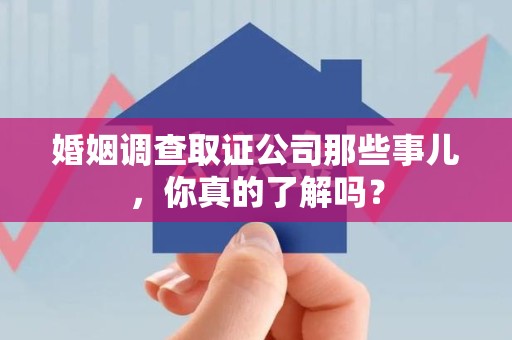 武宁婚姻调查取证公司那些事儿，你真的了解吗？