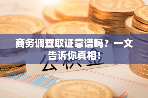 武宁商务调查取证靠谱吗？一文告诉你真相！